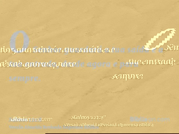 O Senhor guardará a tua saída e a tua entrada, desde agora e para sempre.