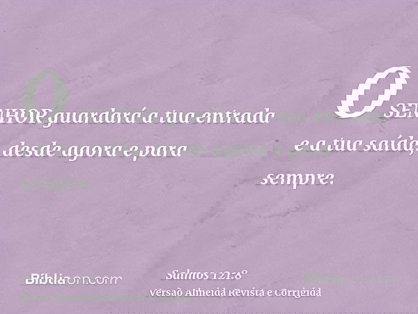 O SENHOR guardará a tua entrada e a tua saída, desde agora e para sempre.