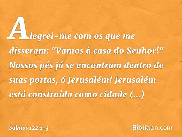 Alegrei-me com os que me disseram:
"Vamos à casa do Senhor!" Nossos pés já se encontram
dentro de suas portas, ó Jerusalém! Jerusalém está construída
como cidad