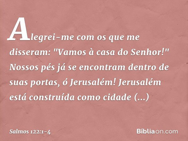 Alegrei-me com os que me disseram:
"Vamos à casa do Senhor!" Nossos pés já se encontram
dentro de suas portas, ó Jerusalém! Jerusalém está construída
como cidad