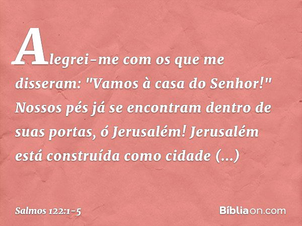 Alegrei-me com os que me disseram:
"Vamos à casa do Senhor!" Nossos pés já se encontram
dentro de suas portas, ó Jerusalém! Jerusalém está construída
como cidad