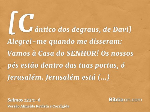 [Cântico dos degraus, de Davi] Alegrei-me quando me disseram: Vamos à Casa do SENHOR!Os nossos pés estão dentro das tuas portas, ó Jerusalém.Jerusalém está edif