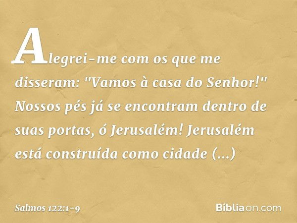 Alegrei-me com os que me disseram:
"Vamos à casa do Senhor!" Nossos pés já se encontram
dentro de suas portas, ó Jerusalém! Jerusalém está construída
como cidad