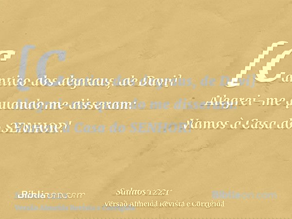 [Cântico dos degraus, de Davi] Alegrei-me quando me disseram: Vamos à Casa do SENHOR!