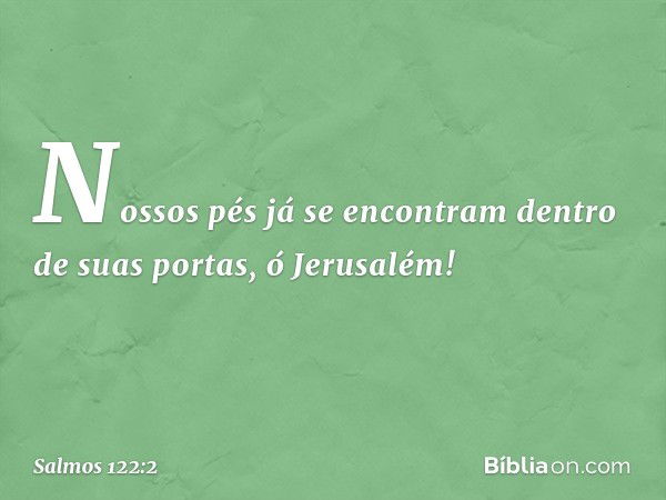 Nossos pés já se encontram
dentro de suas portas, ó Jerusalém! -- Salmo 122:2