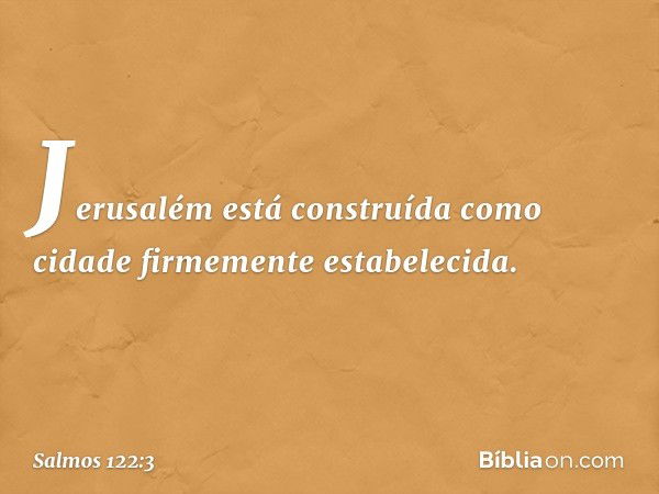 Jerusalém está construída
como cidade firmemente estabelecida. -- Salmo 122:3