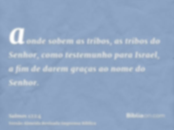 aonde sobem as tribos, as tribos do Senhor, como testemunho para Israel, a fim de darem graças ao nome do Senhor.