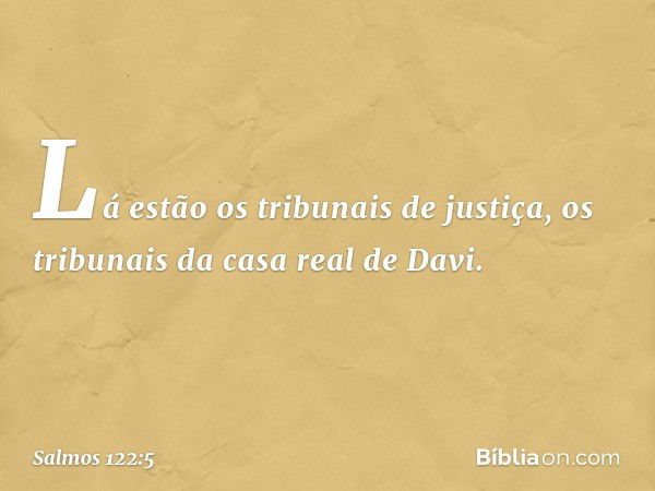 Lá estão os tribunais de justiça,
os tribunais da casa real de Davi. -- Salmo 122:5