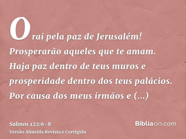 Orai pela paz de Jerusalém! Prosperarão aqueles que te amam.Haja paz dentro de teus muros e prosperidade dentro dos teus palácios.Por causa dos meus irmãos e am