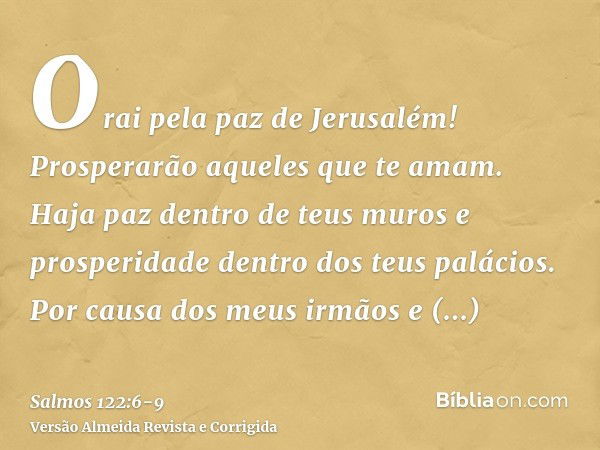 Orai pela paz de Jerusalém! Prosperarão aqueles que te amam.Haja paz dentro de teus muros e prosperidade dentro dos teus palácios.Por causa dos meus irmãos e am