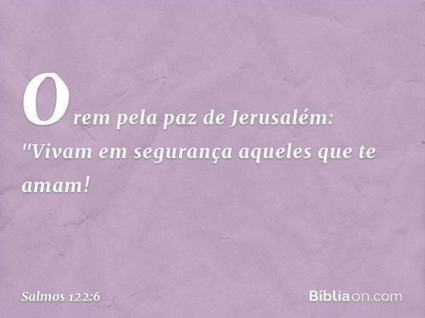 Orem pela paz de Jerusalém:
"Vivam em segurança aqueles que te amam! -- Salmo 122:6