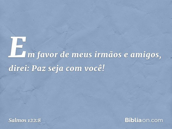 Em favor de meus irmãos e amigos, direi:
Paz seja com você! -- Salmo 122:8