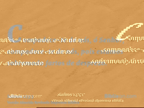 Compadece-te de nós, ó Senhor, compadece-te de nós, pois estamos sobremodo fartos de desprezo.