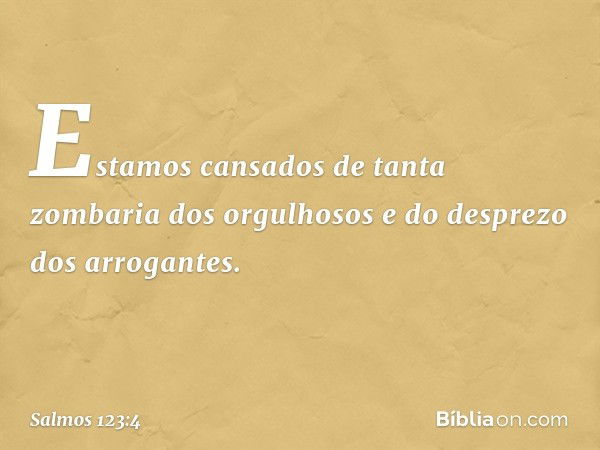 Estamos cansados de tanta zombaria
dos orgulhosos
e do desprezo dos arrogantes. -- Salmo 123:4