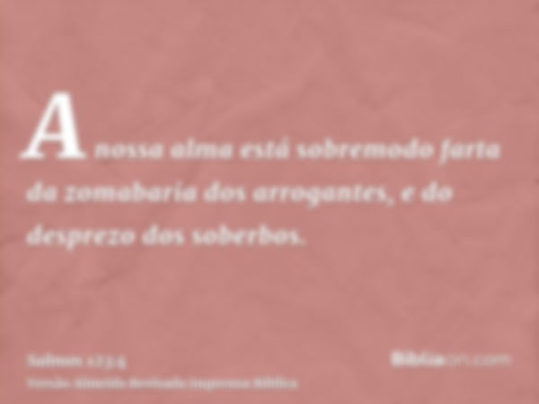 A nossa alma está sobremodo farta da zomabaria dos arrogantes, e do desprezo dos soberbos.