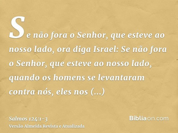 Se não fora o Senhor, que esteve ao nosso lado, ora diga Israel:Se não fora o Senhor, que esteve ao nosso lado, quando os homens se levantaram contra nós,eles n