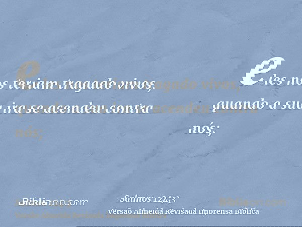 eles nos teriam tragado vivos, quando a sua ira se acendeu contra nós;