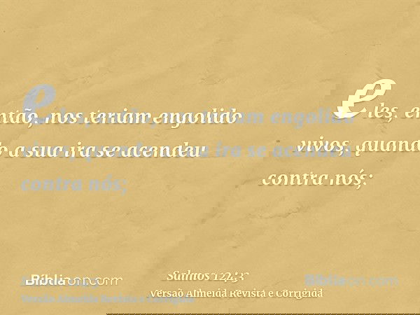 eles, então, nos teriam engolido vivos, quando a sua ira se acendeu contra nós;