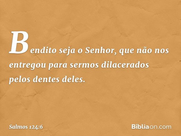 Bendito seja o Senhor,
que não nos entregou para sermos dilacerados
pelos dentes deles. -- Salmo 124:6