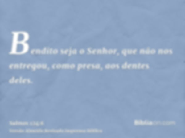 Bendito seja o Senhor, que não nos entregou, como presa, aos dentes deles.