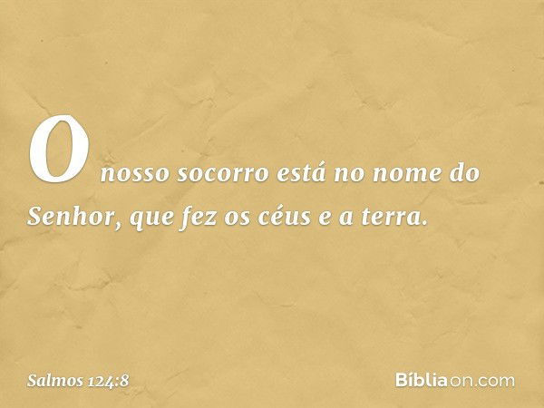 O nosso socorro está no nome do Senhor,
que fez os céus e a terra. -- Salmo 124:8