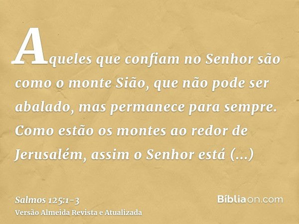 Aqueles que confiam no Senhor são como o monte Sião, que não pode ser abalado, mas permanece para sempre.Como estão os montes ao redor de Jerusalém, assim o Sen