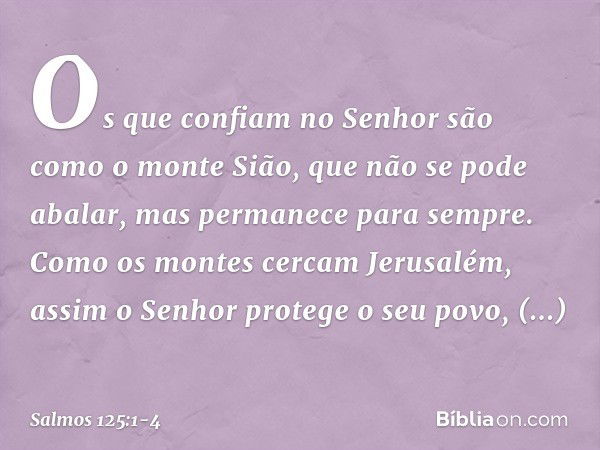 Os que confiam no Senhor
são como o monte Sião,
que não se pode abalar,
mas permanece para sempre. Como os montes cercam Jerusalém,
assim o Senhor protege o seu