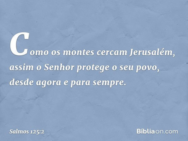 Como os montes cercam Jerusalém,
assim o Senhor protege o seu povo,
desde agora e para sempre. -- Salmo 125:2