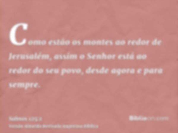 Como estão os montes ao redor de Jerusalém, assim o Senhor está ao redor do seu povo, desde agora e para sempre.