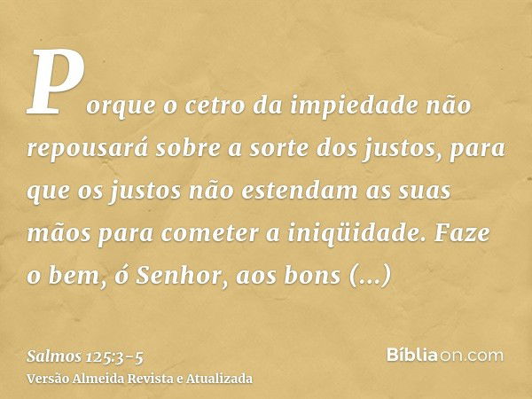 Porque o cetro da impiedade não repousará sobre a sorte dos justos, para que os justos não estendam as suas mãos para cometer a iniqüidade.Faze o bem, ó Senhor,