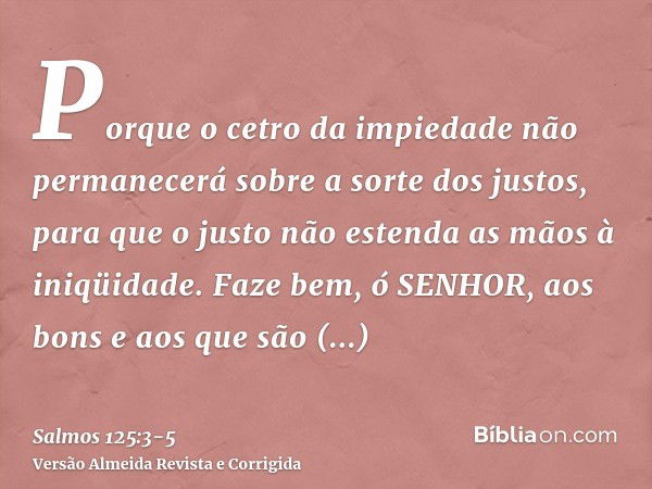 Porque o cetro da impiedade não permanecerá sobre a sorte dos justos, para que o justo não estenda as mãos à iniqüidade.Faze bem, ó SENHOR, aos bons e aos que s