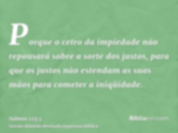 Porque o cetro da impiedade não repousará sobre a sorte dos justos, para que os justos não estendam as suas mãos para cometer a iniqüidade.