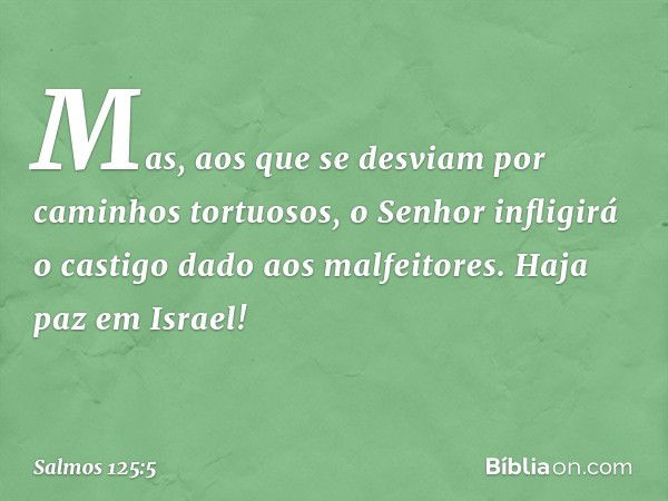 Mas, aos que se desviam
por caminhos tortuosos,
o Senhor infligirá o castigo dado aos malfeitores.
Haja paz em Israel! -- Salmo 125:5