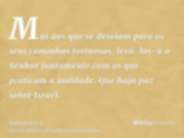 Mas aos que se desviam para os seus caminhos tortuosos, levá-los-á o Senhor juntamente com os que praticam a maldade. Que haja paz sobre Israel.