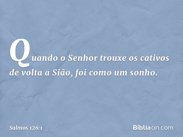 Quando o Senhor trouxe os cativos
de volta a Sião, foi como um sonho. -- Salmo 126:1