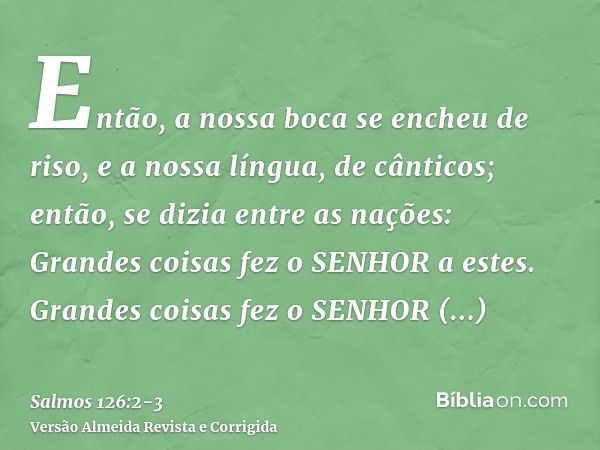 Então, a nossa boca se encheu de riso, e a nossa língua, de cânticos; então, se dizia entre as nações: Grandes coisas fez o SENHOR a estes.Grandes coisas fez o 