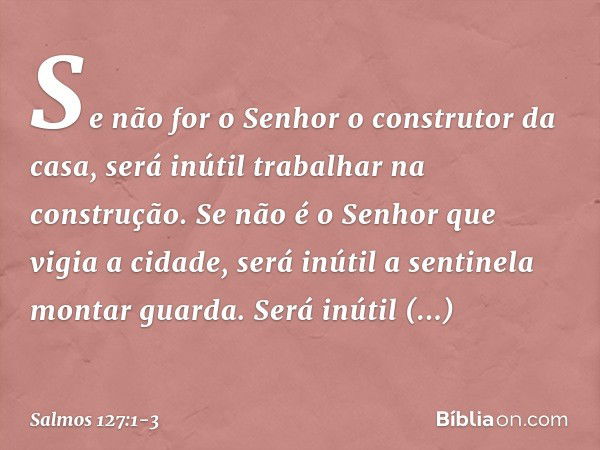 Se não for o Senhor o construtor da casa,
será inútil trabalhar na construção.
Se não é o Senhor que vigia a cidade,
será inútil a sentinela montar guarda. Será