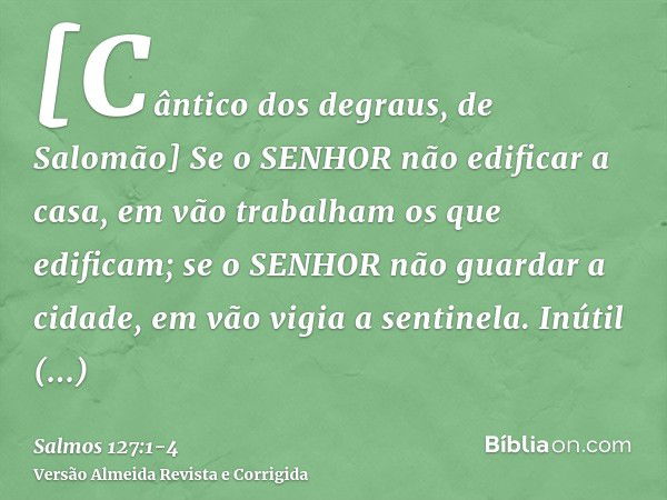 [Cântico dos degraus, de Salomão] Se o SENHOR não edificar a casa, em vão trabalham os que edificam; se o SENHOR não guardar a cidade, em vão vigia a sentinela.