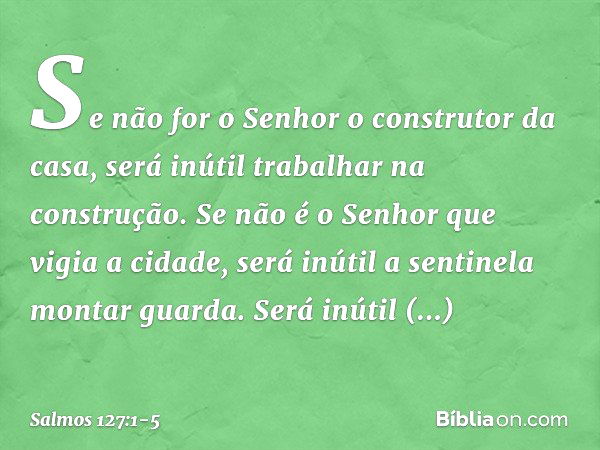 Se não for o Senhor o construtor da casa,
será inútil trabalhar na construção.
Se não é o Senhor que vigia a cidade,
será inútil a sentinela montar guarda. Será