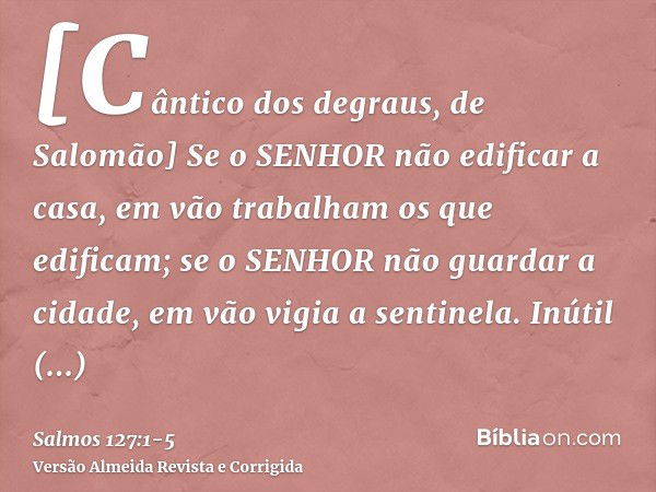 [Cântico dos degraus, de Salomão] Se o SENHOR não edificar a casa, em vão trabalham os que edificam; se o SENHOR não guardar a cidade, em vão vigia a sentinela.