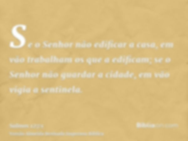 Se o Senhor não edificar a casa, em vão trabalham os que a edificam; se o Senhor não guardar a cidade, em vão vigia a sentinela.