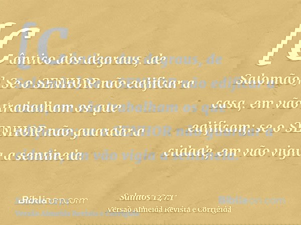 [Cântico dos degraus, de Salomão] Se o SENHOR não edificar a casa, em vão trabalham os que edificam; se o SENHOR não guardar a cidade, em vão vigia a sentinela.