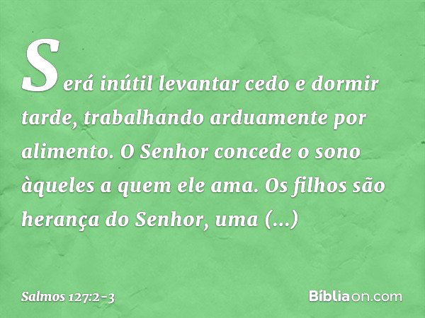 Será inútil levantar cedo e dormir tarde,
trabalhando arduamente por alimento.
O Senhor concede o sono
àqueles a quem ele ama. Os filhos são herança do Senhor,
