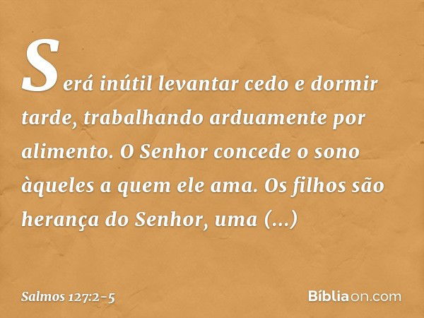 Será inútil levantar cedo e dormir tarde,
trabalhando arduamente por alimento.
O Senhor concede o sono
àqueles a quem ele ama. Os filhos são herança do Senhor,
