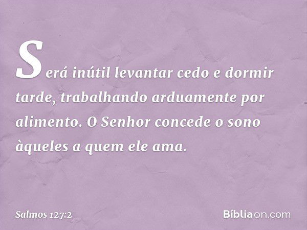 Será inútil levantar cedo e dormir tarde,
trabalhando arduamente por alimento.
O Senhor concede o sono
àqueles a quem ele ama. -- Salmo 127:2