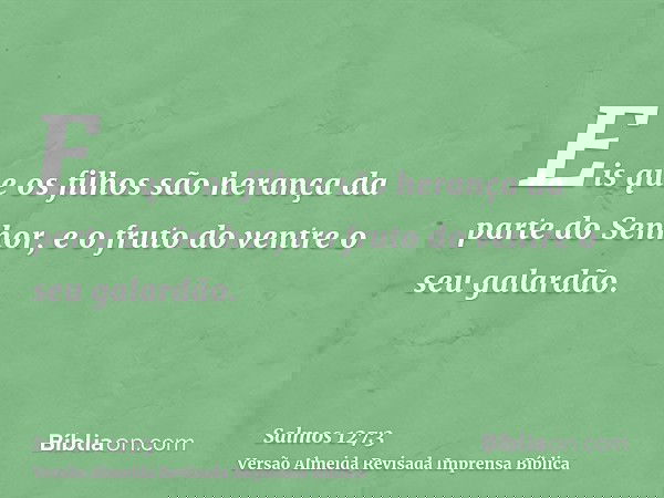 Eis que os filhos são herança da parte do Senhor, e o fruto do ventre o seu galardão.