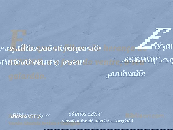 Eis que os filhos são herança do SENHOR, e o fruto do ventre, o seu galardão.