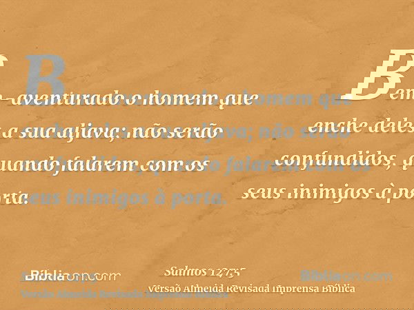Bem-aventurado o homem que enche deles a sua aljava; não serão confundidos, quando falarem com os seus inimigos à porta.