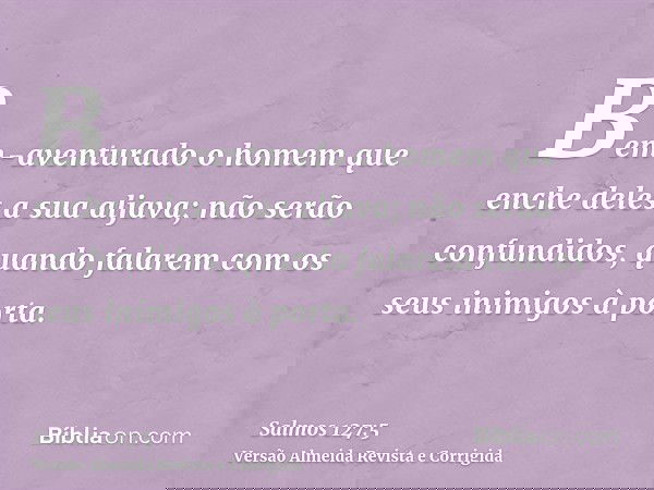 Bem-aventurado o homem que enche deles a sua aljava; não serão confundidos, quando falarem com os seus inimigos à porta.
