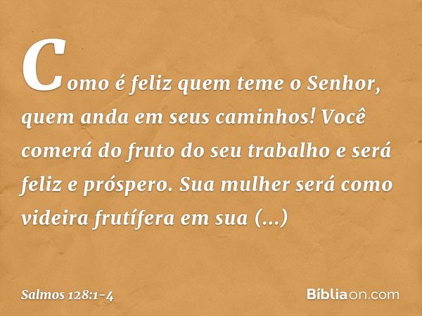 Como é feliz quem teme o Senhor,
quem anda em seus caminhos! Você comerá do fruto do seu trabalho
e será feliz e próspero. Sua mulher será como videira frutífer